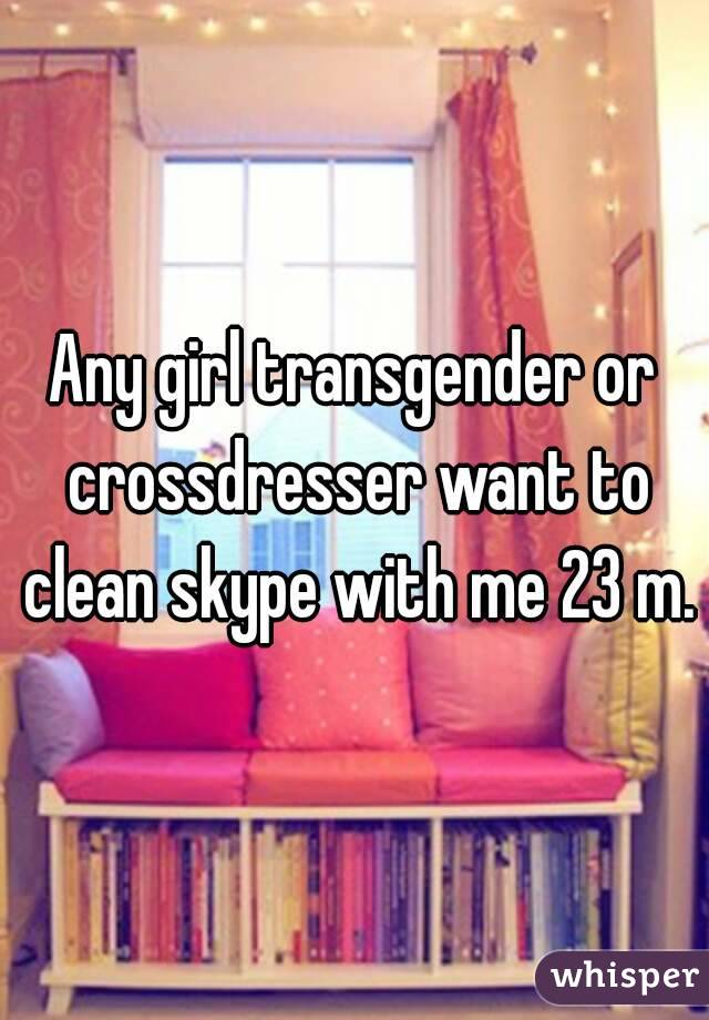 Any girl transgender or crossdresser want to clean skype with me 23 m.