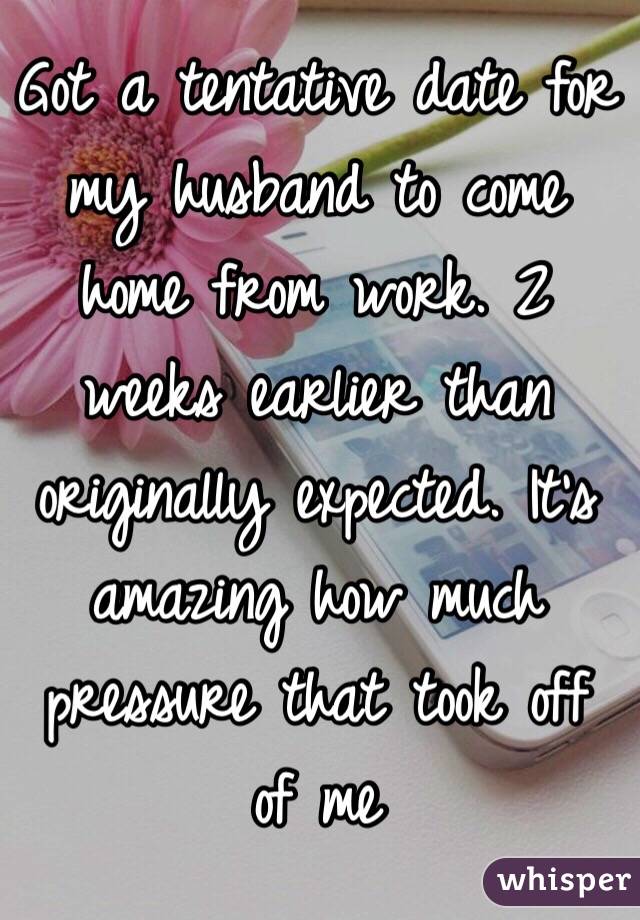 Got a tentative date for my husband to come home from work. 2 weeks earlier than originally expected. It's amazing how much pressure that took off of me