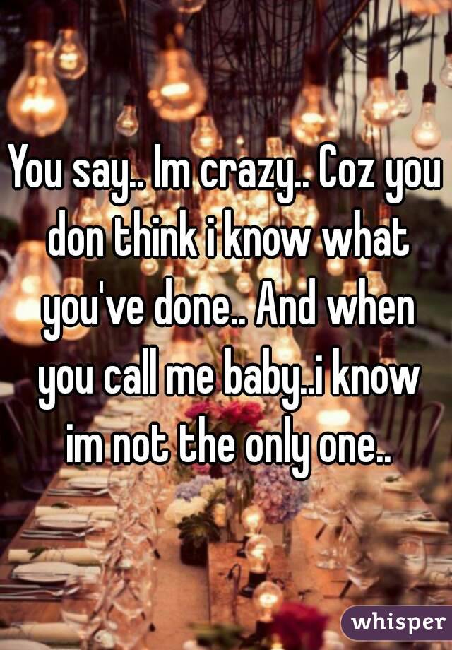 You say.. Im crazy.. Coz you don think i know what you've done.. And when you call me baby..i know im not the only one..