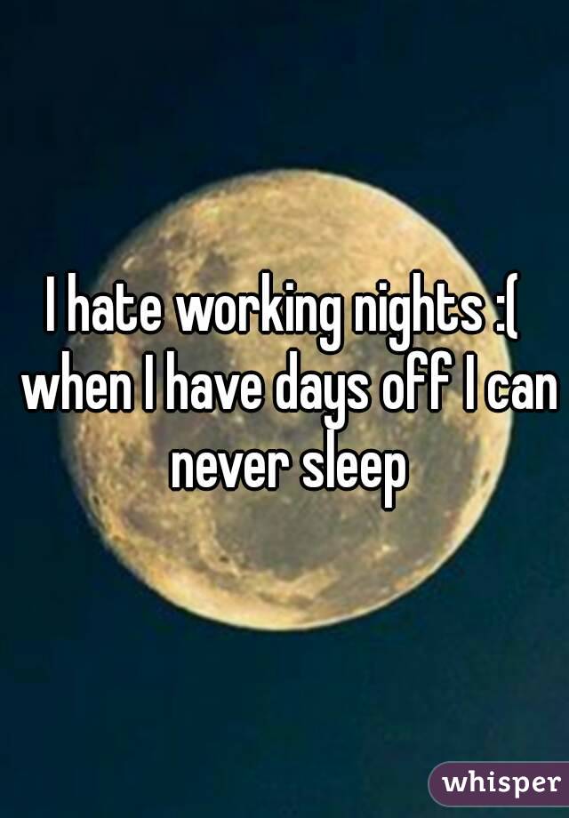 I hate working nights :( when I have days off I can never sleep