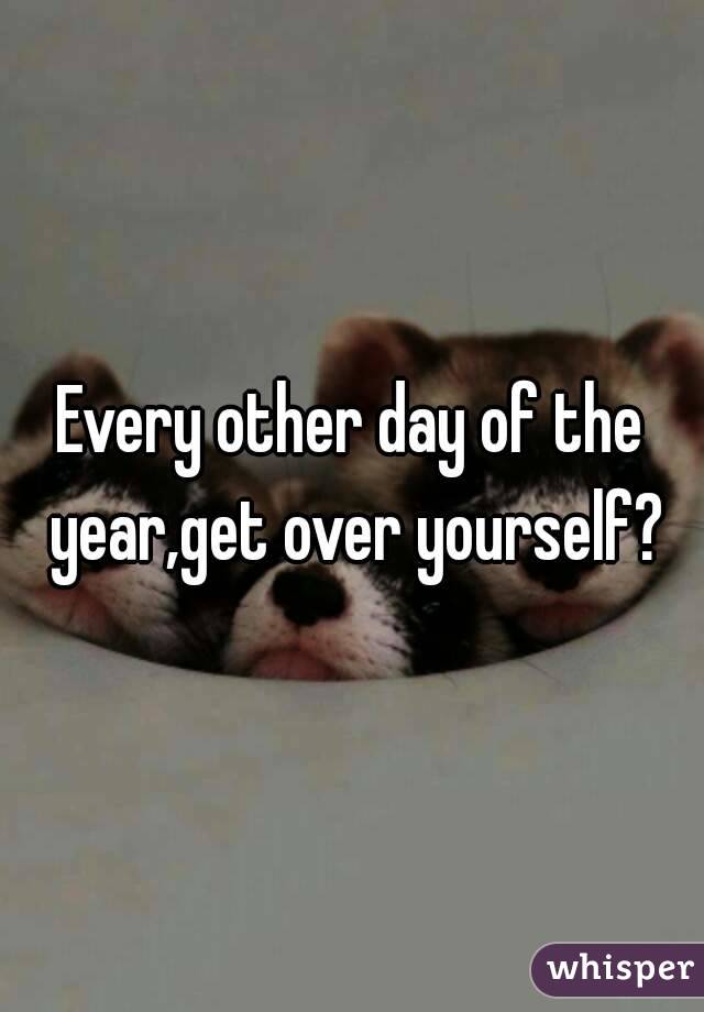 Every other day of the year,get over yourself?