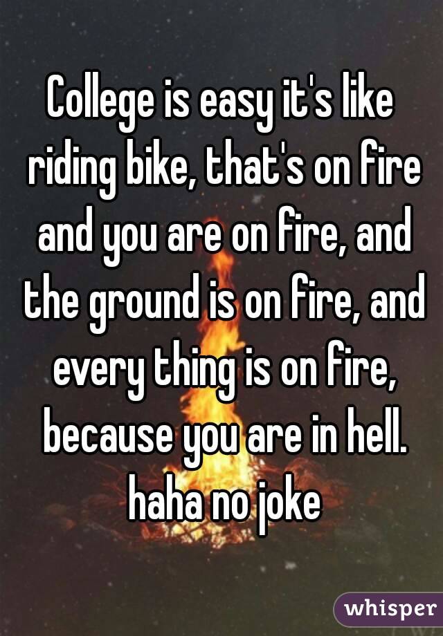 College is easy it's like riding bike, that's on fire and you are on fire, and the ground is on fire, and every thing is on fire, because you are in hell. haha no joke