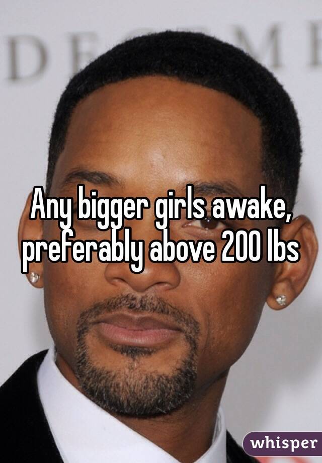 Any bigger girls awake, preferably above 200 lbs