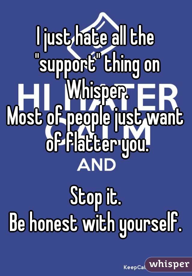 I just hate all the "support" thing on Whisper.
Most of people just want of flatter you.

Stop it.
Be honest with yourself.