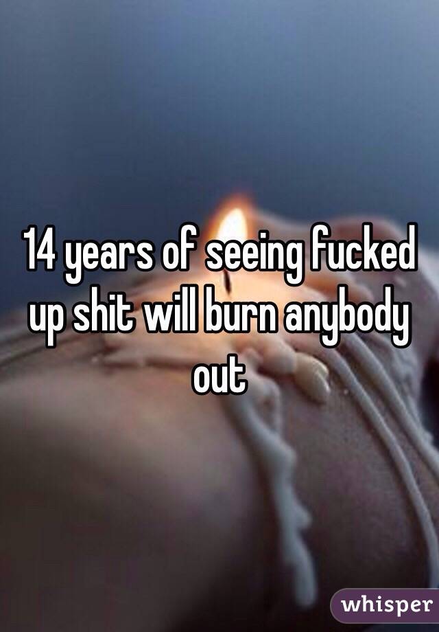 14 years of seeing fucked up shit will burn anybody out