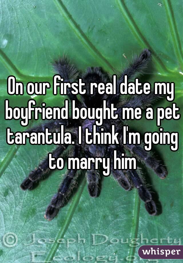 On our first real date my boyfriend bought me a pet tarantula. I think I'm going to marry him