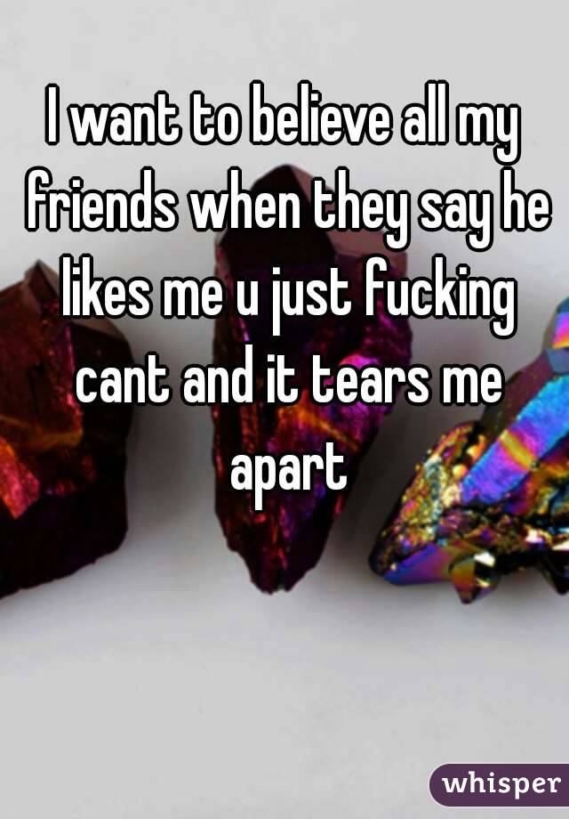 I want to believe all my friends when they say he likes me u just fucking cant and it tears me apart