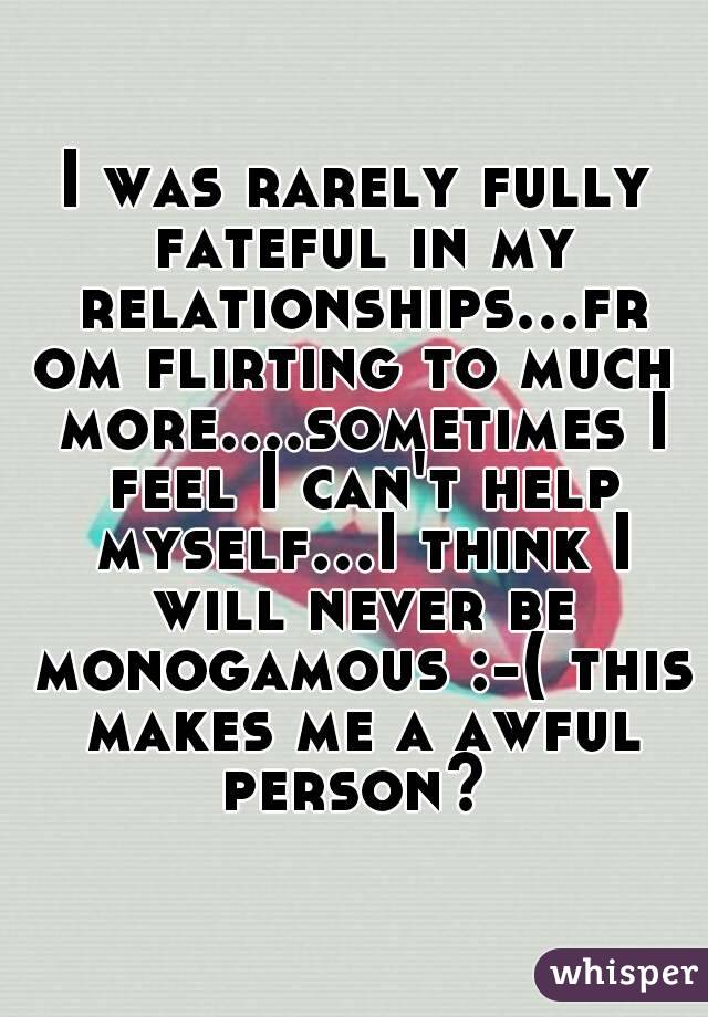 I was rarely fully fateful in my relationships...from flirting to much more....sometimes I feel I can't help myself...I think I will never be monogamous :-( this makes me a awful person? 