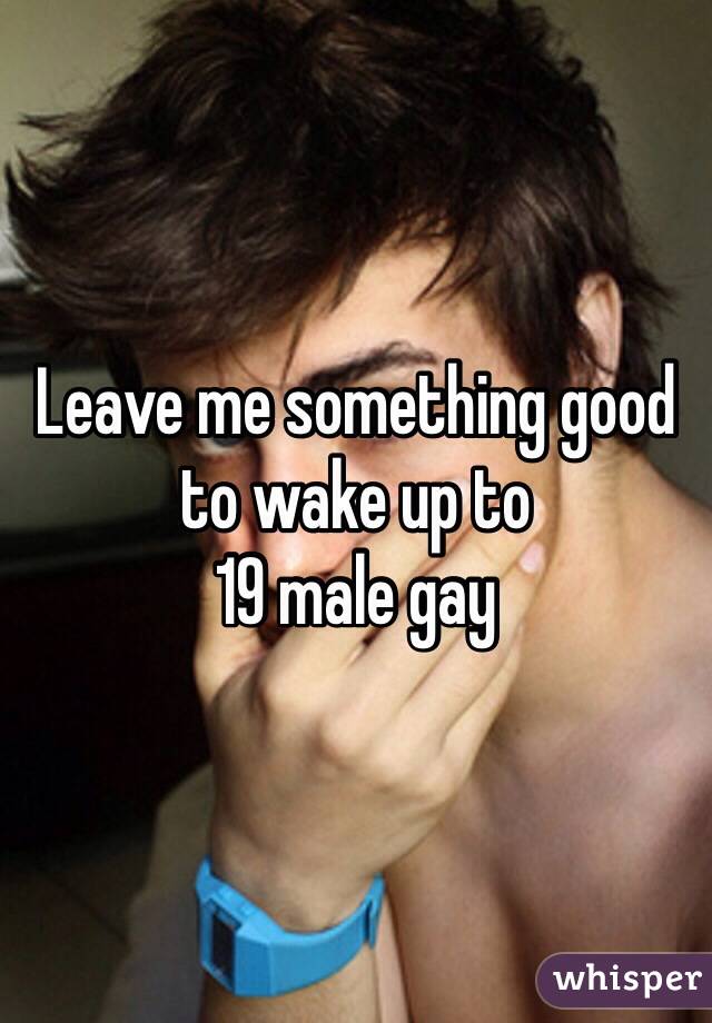 Leave me something good to wake up to 
19 male gay