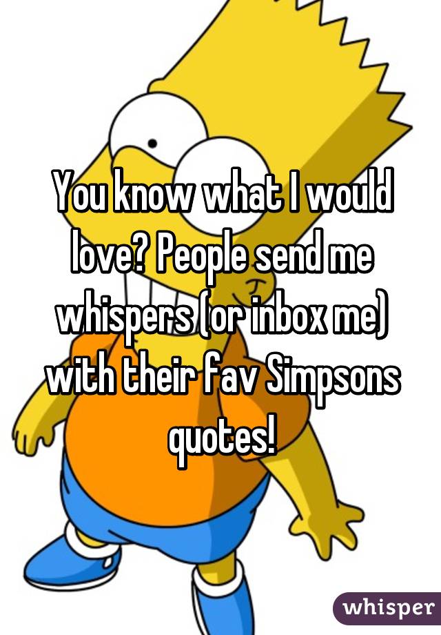 You know what I would love? People send me whispers (or inbox me) with their fav Simpsons quotes!