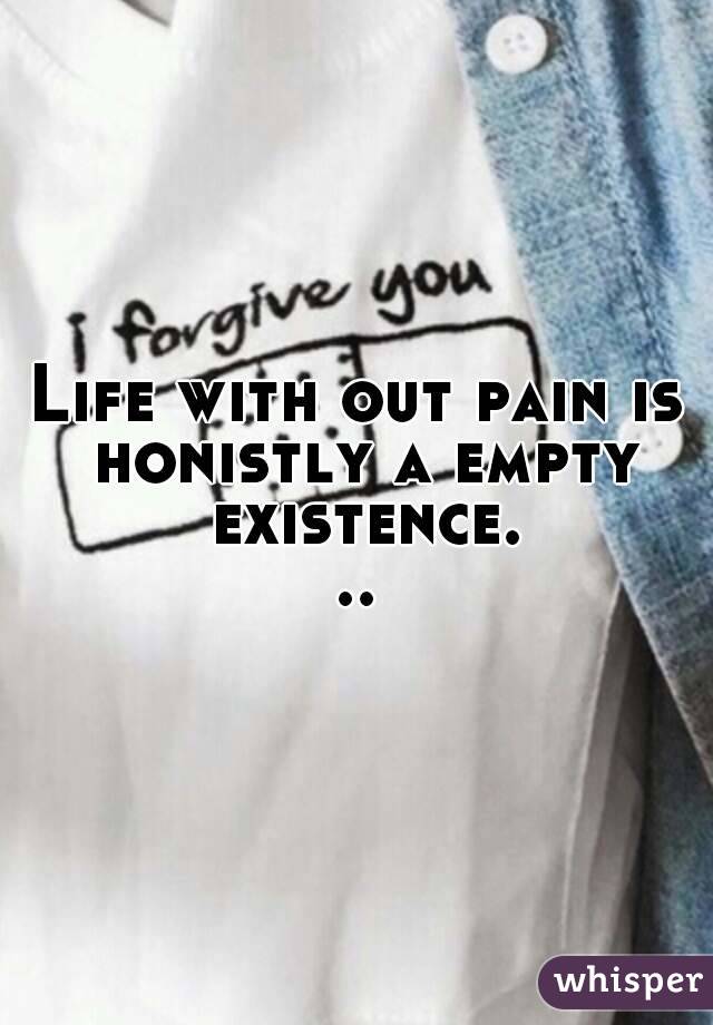 Life with out pain is honistly a empty existence...