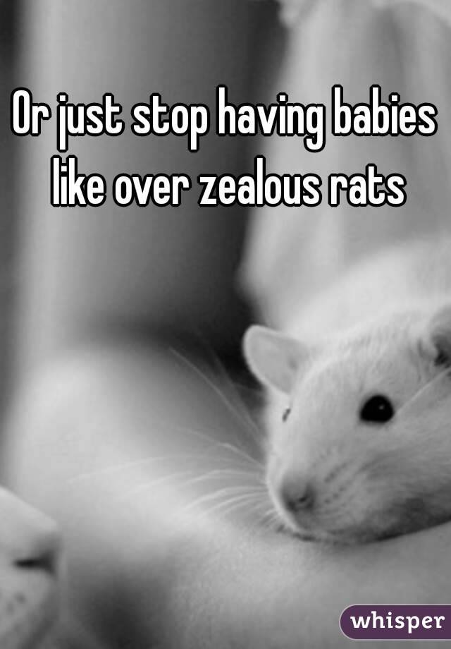 Or just stop having babies like over zealous rats