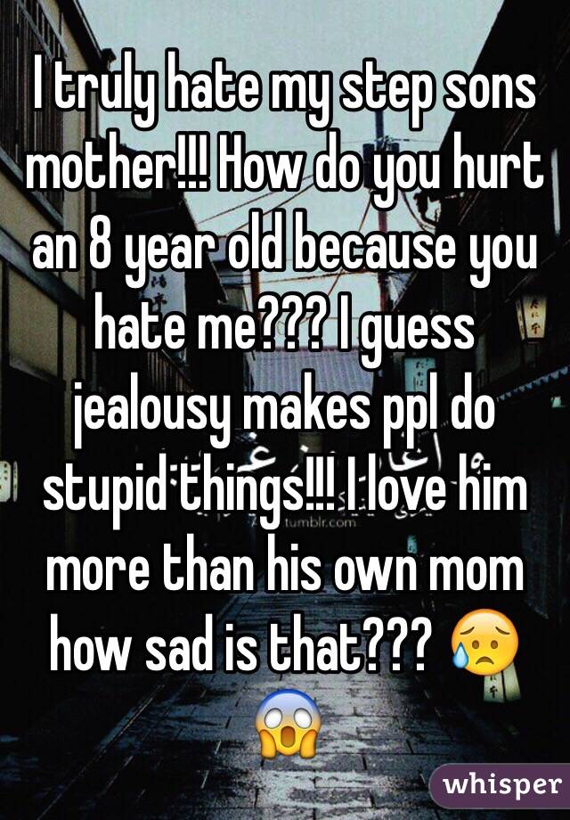 I truly hate my step sons mother!!! How do you hurt an 8 year old because you hate me??? I guess jealousy makes ppl do stupid things!!! I love him more than his own mom how sad is that??? 😥😱