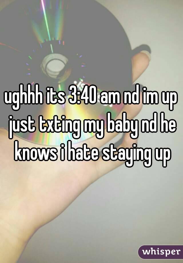 ughhh its 3:40 am nd im up just txting my baby nd he knows i hate staying up