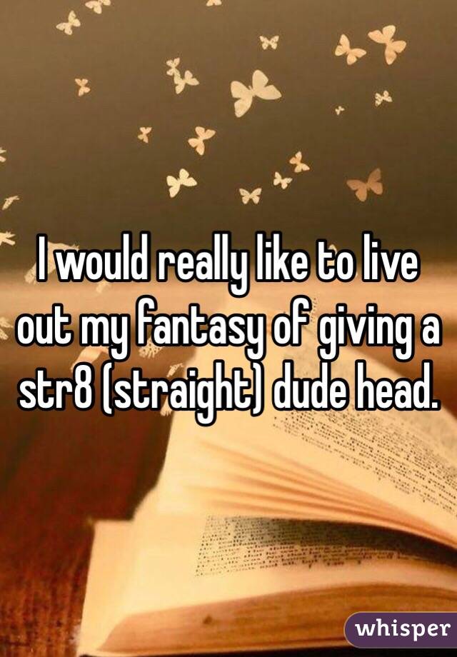 I would really like to live out my fantasy of giving a str8 (straight) dude head. 