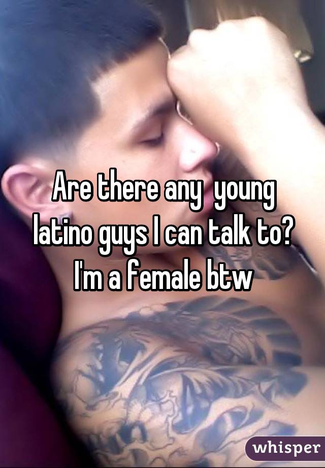 Are there any  young latino guys I can talk to? I'm a female btw