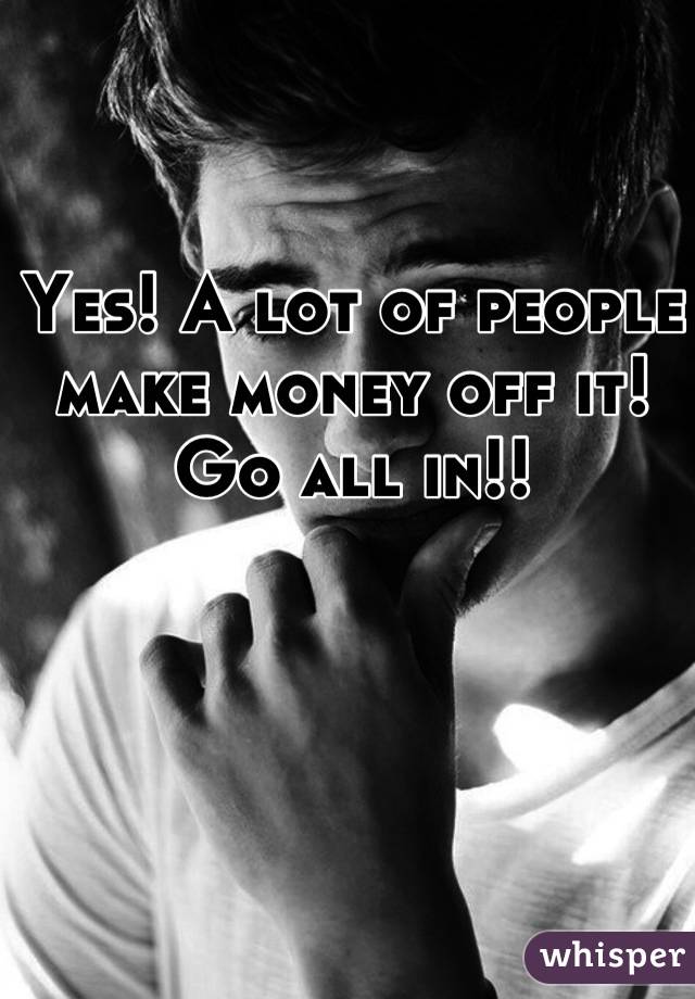 Yes! A lot of people make money off it! Go all in!!