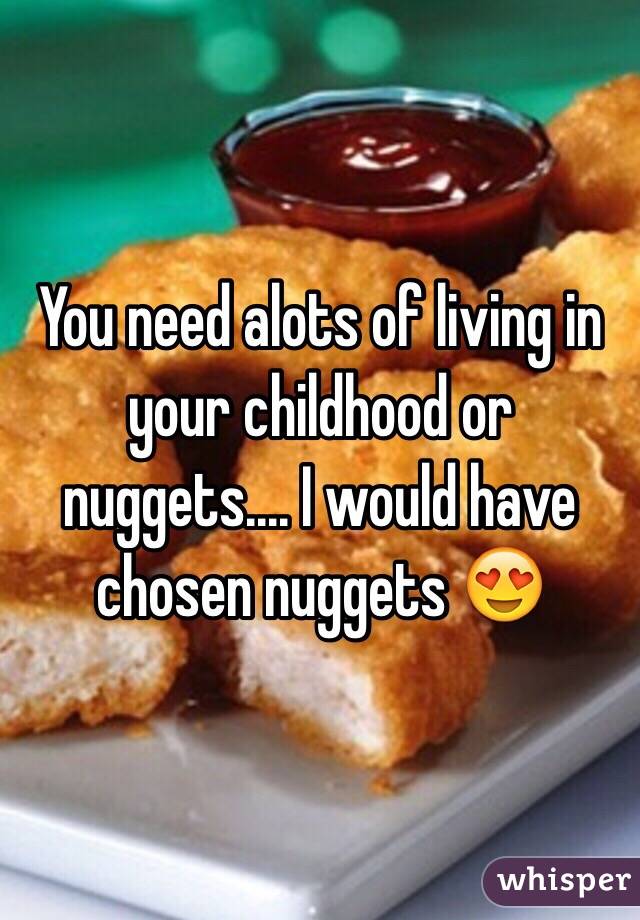 You need alots of living in your childhood or nuggets.... I would have chosen nuggets 😍