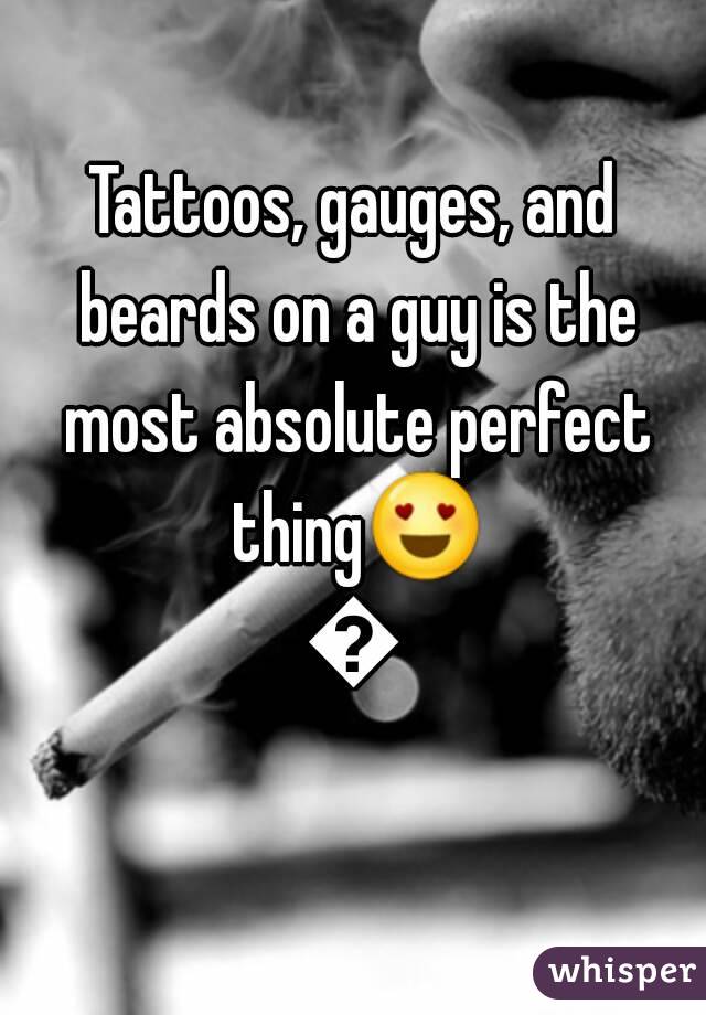 Tattoos, gauges, and beards on a guy is the most absolute perfect thing😍😀