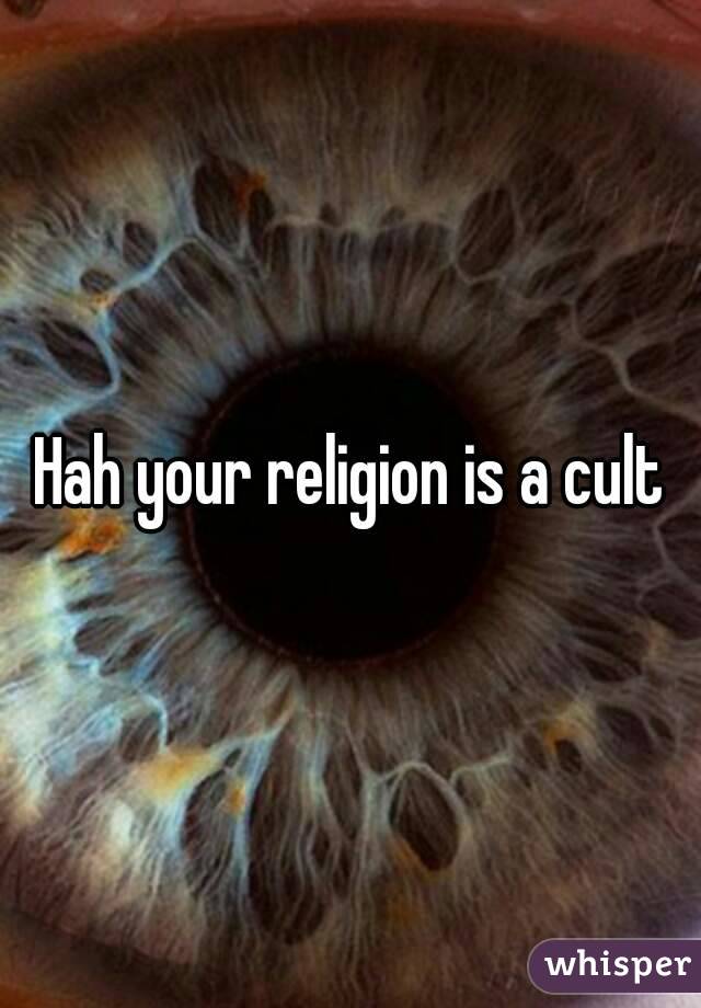 Hah your religion is a cult