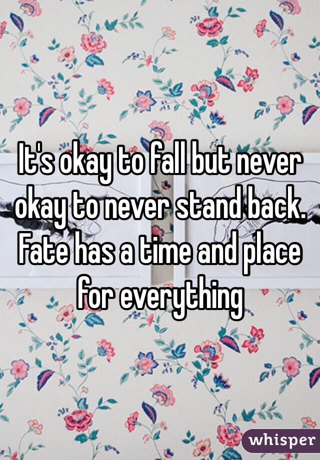 It's okay to fall but never okay to never stand back. Fate has a time and place for everything 