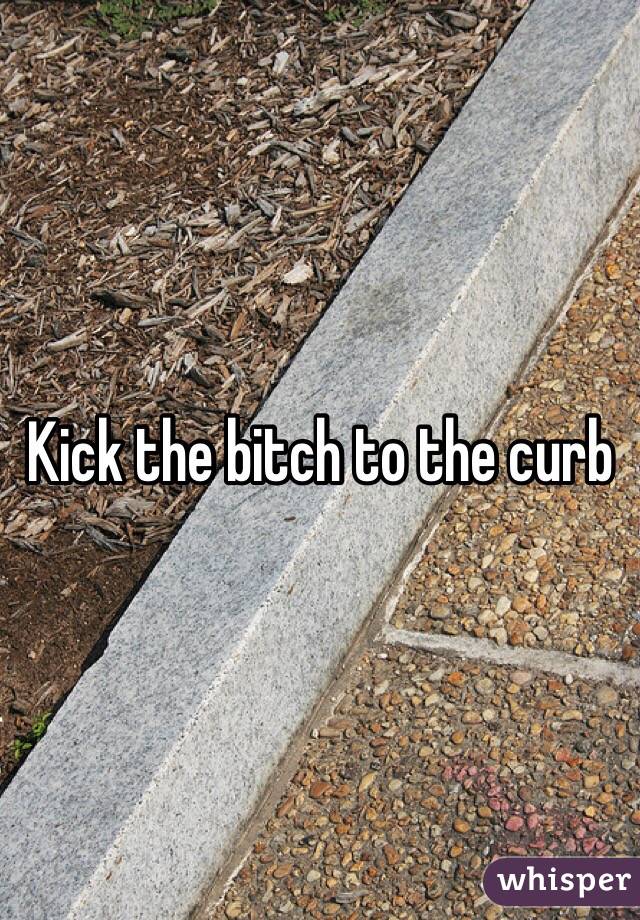 Kick the bitch to the curb