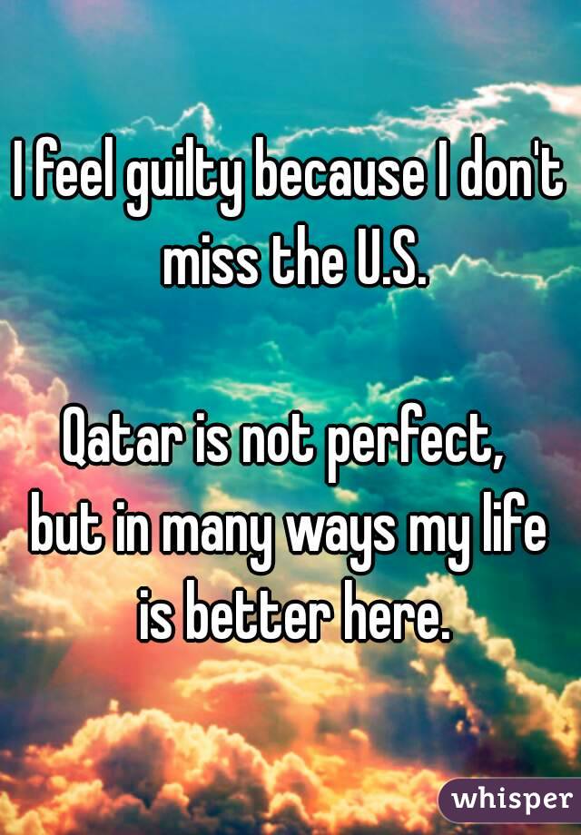 I feel guilty because I don't miss the U.S.

Qatar is not perfect, 
but in many ways my life is better here.