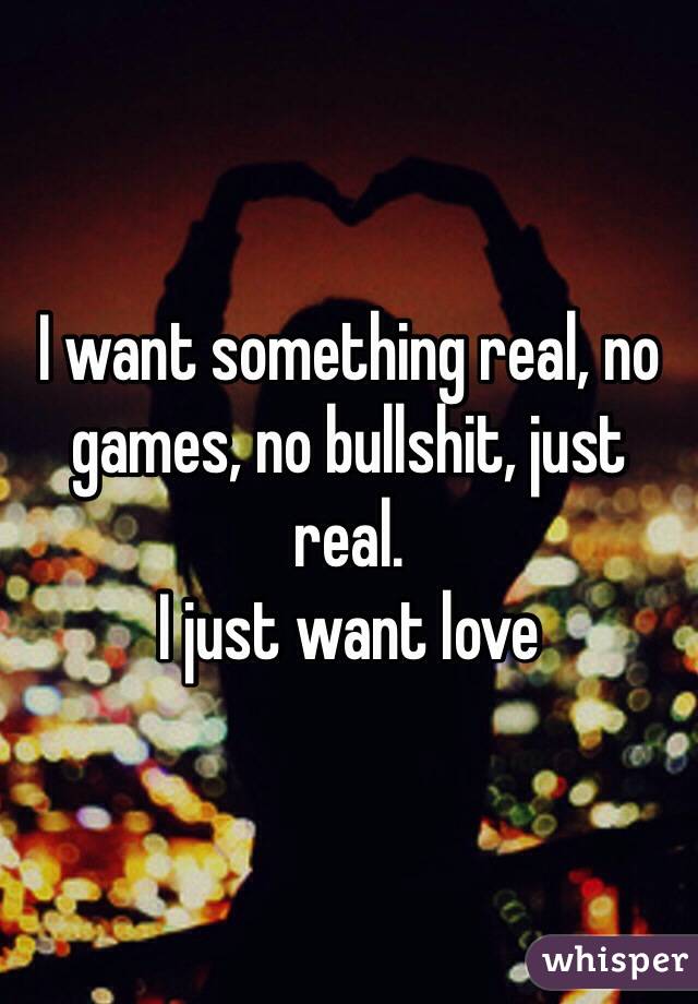 I want something real, no games, no bullshit, just real.
I just want love