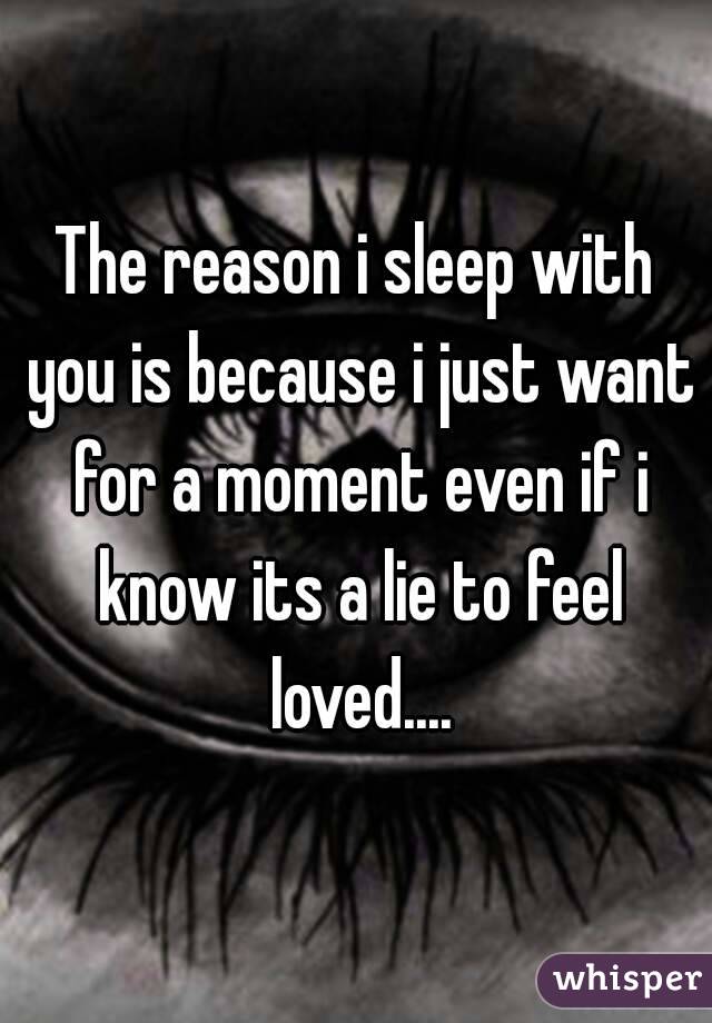 The reason i sleep with you is because i just want for a moment even if i know its a lie to feel loved....