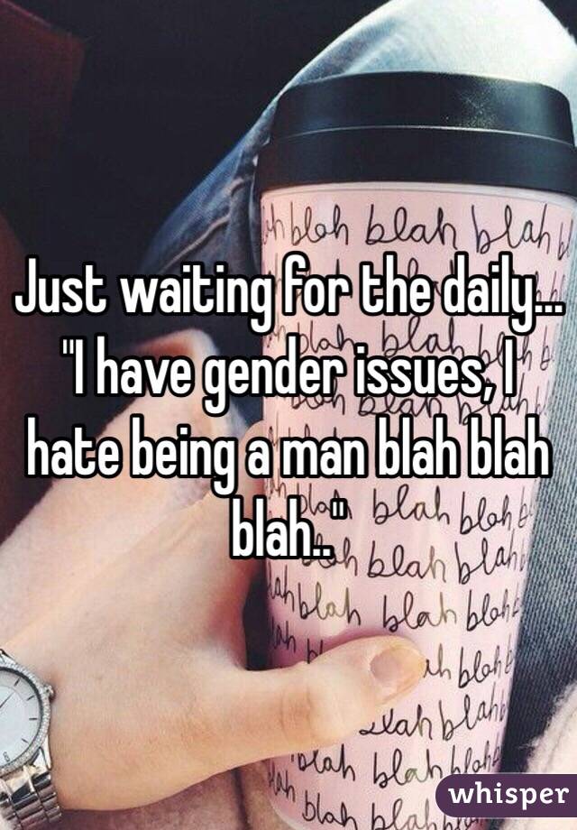 Just waiting for the daily... "I have gender issues, I hate being a man blah blah blah.." 