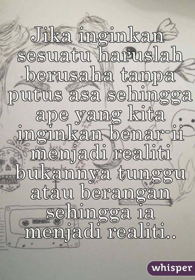 Jika inginkan sesuatu haruslah berusaha tanpa putus asa sehingga ape yang kita inginkan benar-ii menjadi realiti bukannya tunggu atau berangan sehingga ia menjadi realiti..