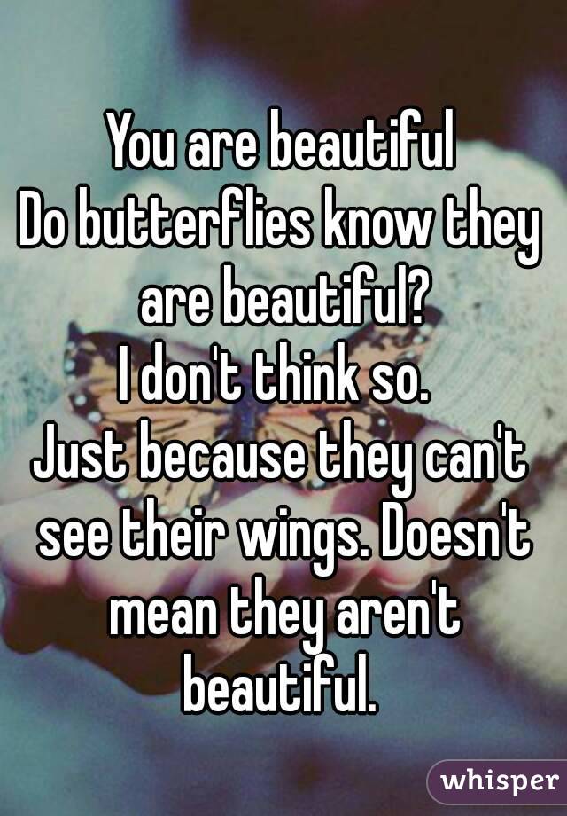 You are beautiful
Do butterflies know they are beautiful?
I don't think so. 
Just because they can't see their wings. Doesn't mean they aren't beautiful. 