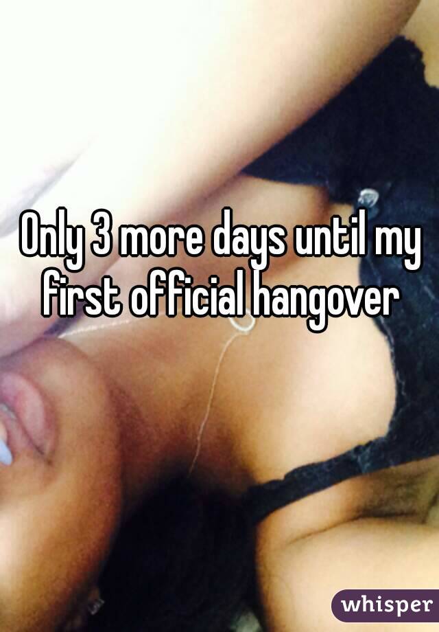 Only 3 more days until my first official hangover 