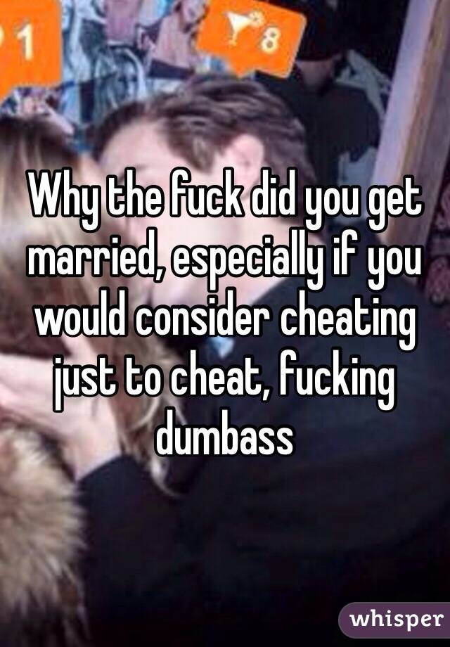 Why the fuck did you get married, especially if you would consider cheating just to cheat, fucking dumbass