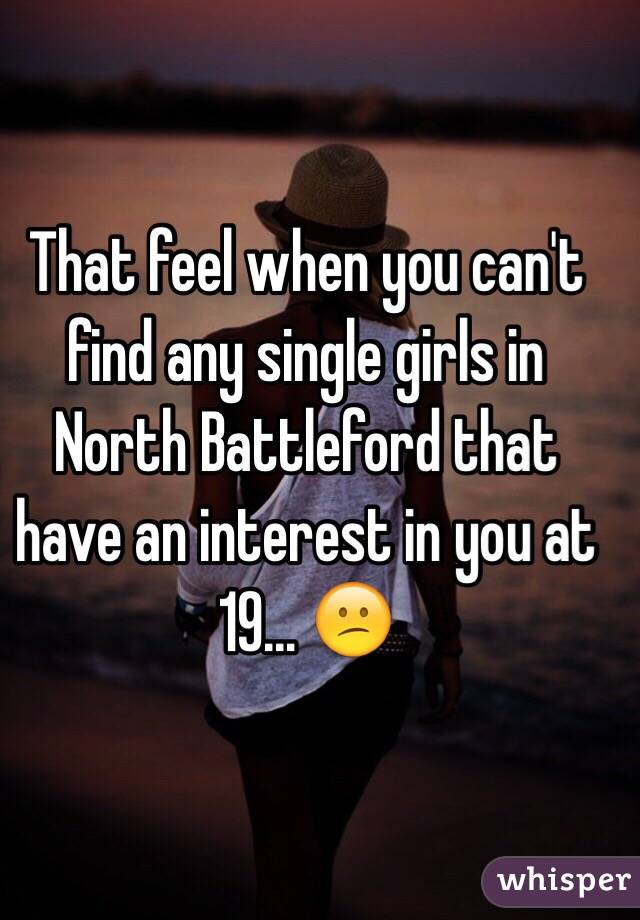 That feel when you can't find any single girls in North Battleford that have an interest in you at 19... 😕