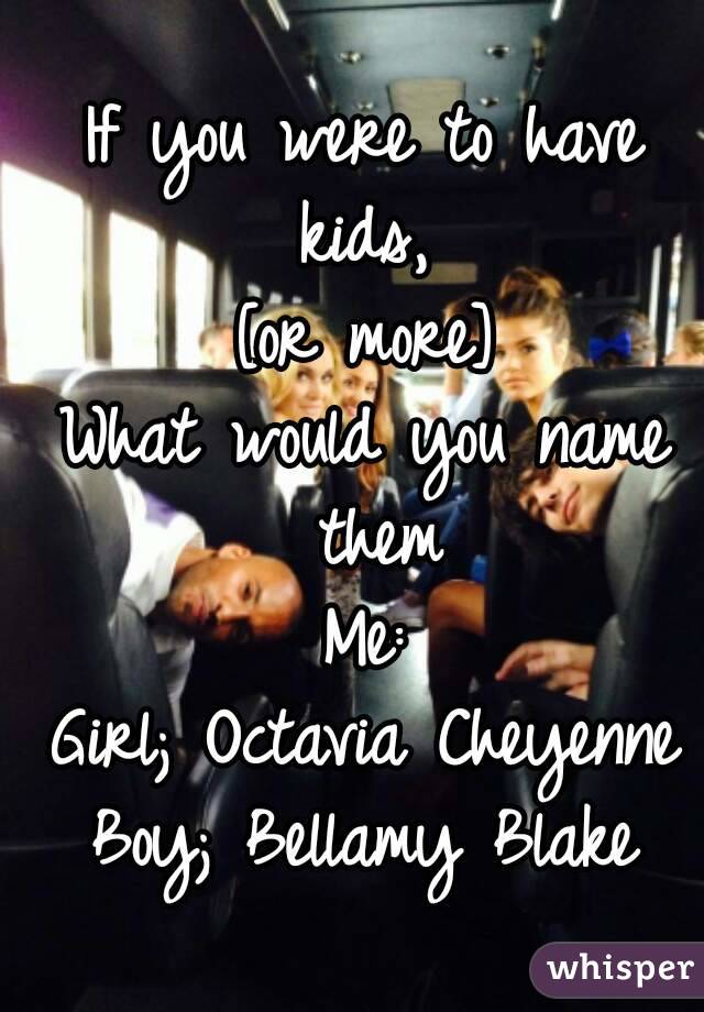 If you were to have kids, 
[or more]
What would you name them
Me:
Girl; Octavia Cheyenne
Boy; Bellamy Blake