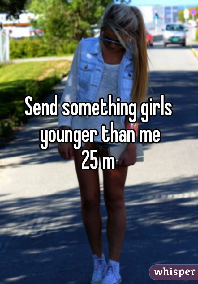 Send something girls younger than me
25 m