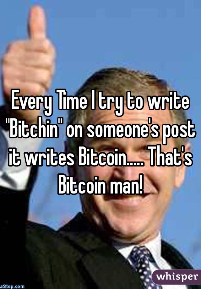 Every Time I try to write "Bitchin" on someone's post it writes Bitcoin..... That's Bitcoin man!