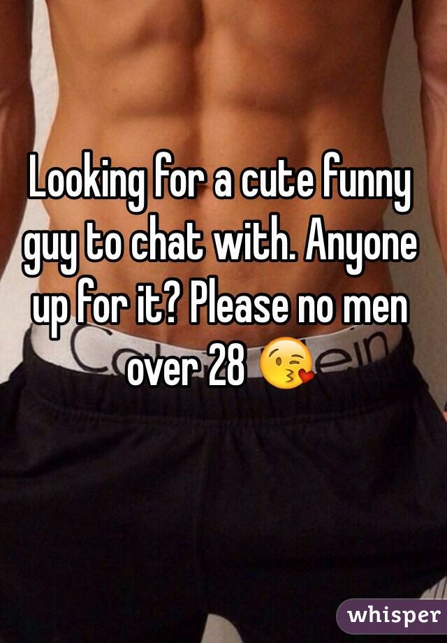 Looking for a cute funny guy to chat with. Anyone up for it? Please no men over 28 😘