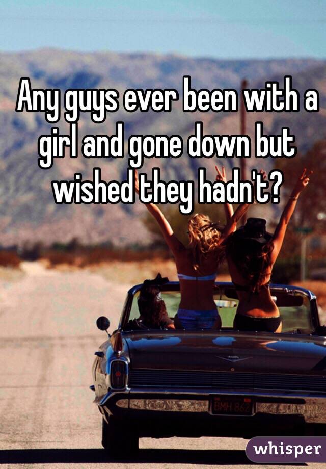 Any guys ever been with a girl and gone down but wished they hadn't?