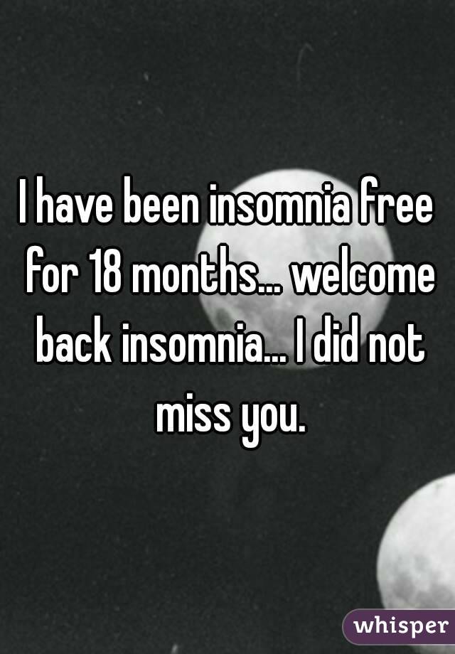 I have been insomnia free for 18 months... welcome back insomnia... I did not miss you.