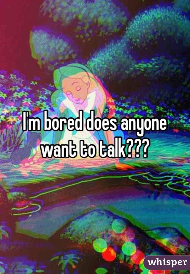 I'm bored does anyone want to talk???