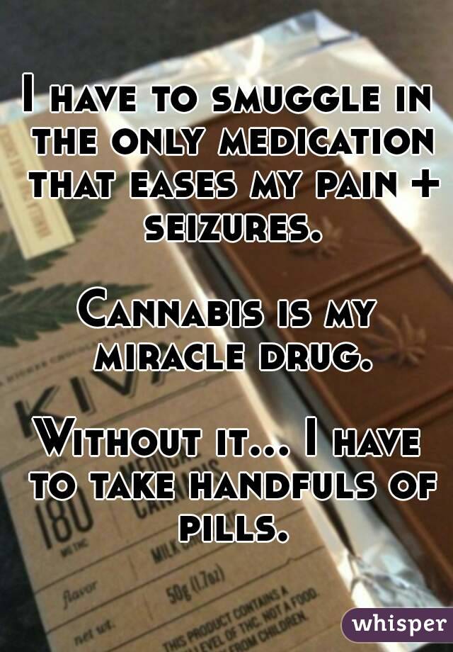 I have to smuggle in the only medication that eases my pain + seizures.

Cannabis is my miracle drug.

Without it... I have to take handfuls of pills.