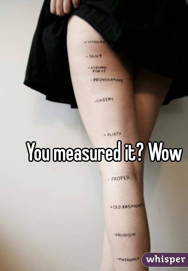 You measured it? Wow