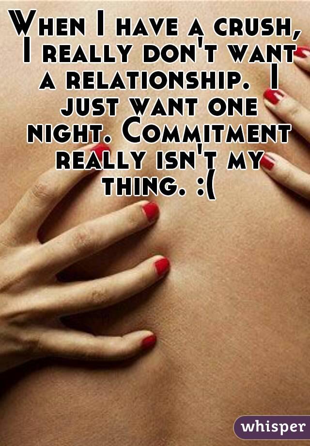 When I have a crush, I really don't want a relationship.  I just want one night. Commitment really isn't my thing. :(