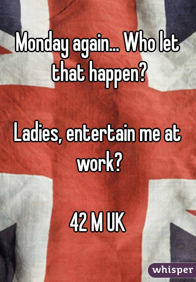 Monday again... Who let that happen?

Ladies, entertain me at work?

42 M UK