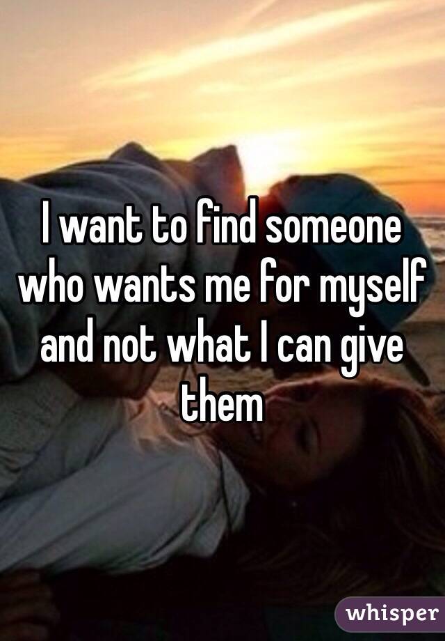 I want to find someone who wants me for myself and not what I can give them