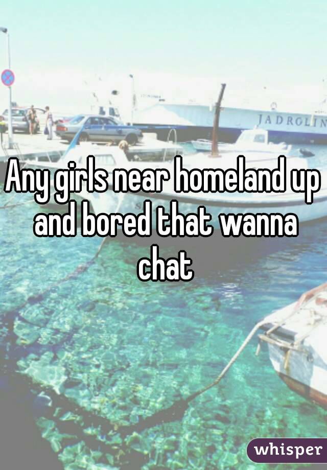 Any girls near homeland up and bored that wanna chat