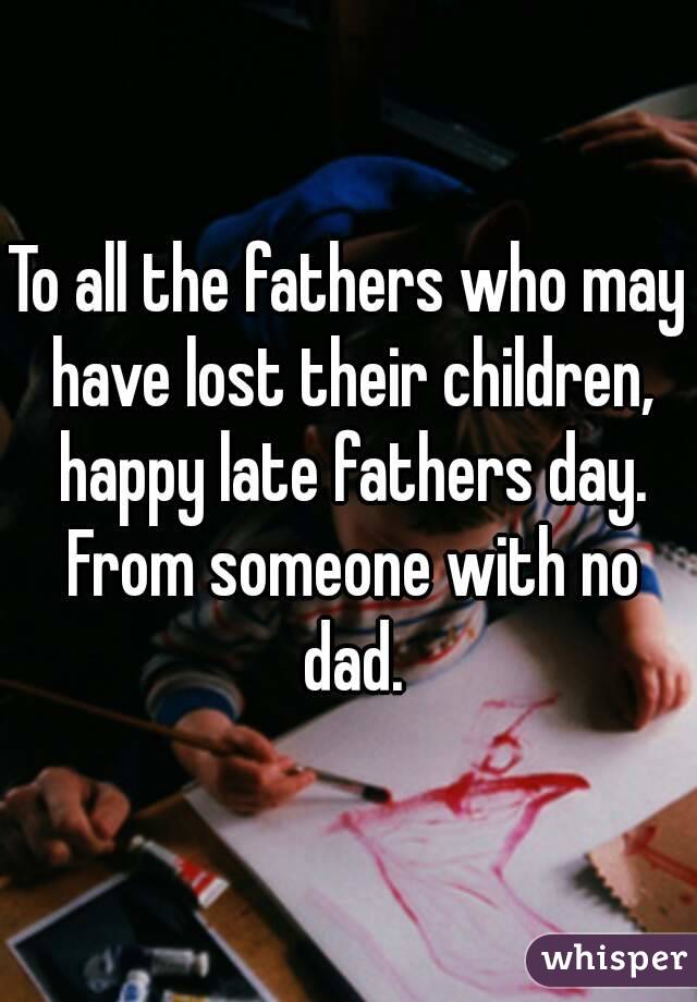 To all the fathers who may have lost their children, happy late fathers day. From someone with no dad.