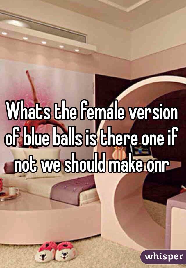 Whats the female version of blue balls is there one if not we should make onr